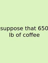 Suppose That 650 Lb Of Coffee