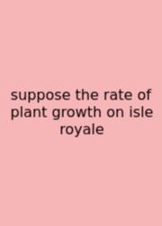 Suppose The Rate Of Plant Growth On Isle Royale