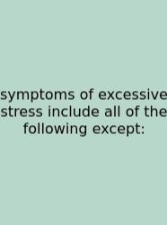 Symptoms Of Excessive Stress Include All Of The Following Except: