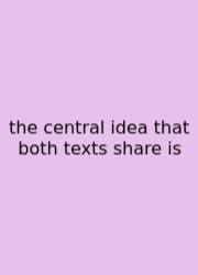 The Central Idea That Both Texts Share Is