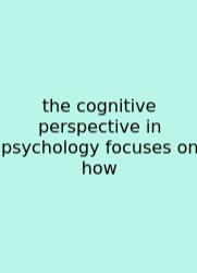 The Cognitive Perspective In Psychology Focuses On How