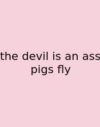 The Devil Is An Ass Pigs Fly