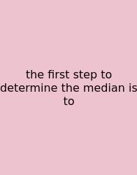 The First Step To Determine The Median Is To