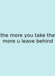 The More You Take The More U Leave Behind