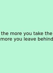 The More You Take The More You Leave Behind