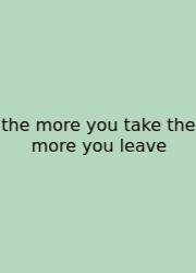 The More You Take The More You Leave