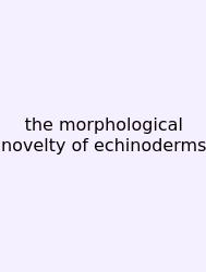 The Morphological Novelty Of Echinoderms