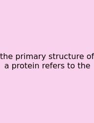 The Primary Structure Of A Protein Refers To The
