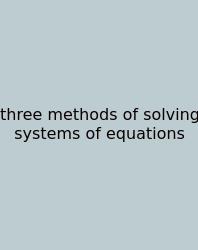 Three Methods Of Solving Systems Of Equations