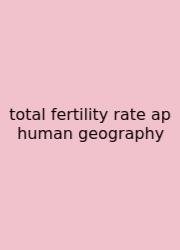 Total Fertility Rate Ap Human Geography