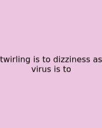 Twirling Is To Dizziness As Virus Is To