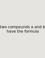 Two Compounds A And B Have The Formula