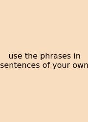 Use The Phrases In Sentences Of Your Own
