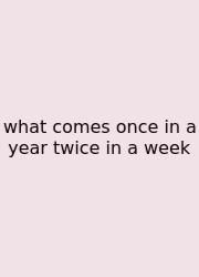 What Comes Once In A Year Twice In A Week