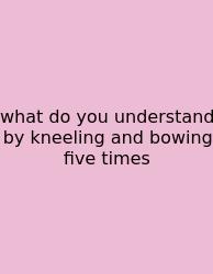 What Do You Understand By Kneeling And Bowing Five Times
