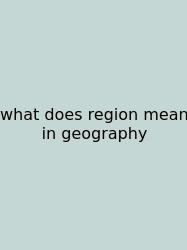 What Does Region Mean In Geography