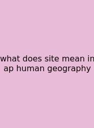 What Does Site Mean In Ap Human Geography