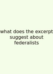 What Does The Excerpt Suggest About Federalists