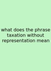 What Does The Phrase Taxation Without Representation Mean