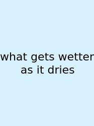 What Gets Wetter As It Dries