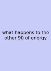 What Happens To The Other 90 Of Energy