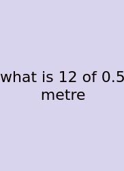 What Is 12 Of 0.5 Metre