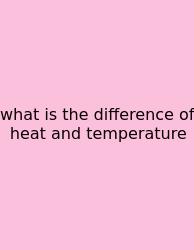 What Is The Difference Of Heat And Temperature