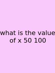 What Is The Value Of X 50 100