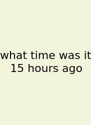 What Time Was It 15 Hours Ago
