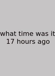 What Time Was It 17 Hours Ago