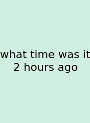 What Time Was It 2 Hours Ago
