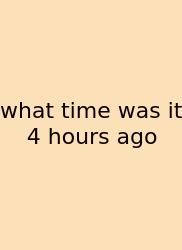 What Time Was It 4 Hours Ago
