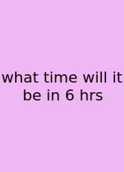 What Time Will It Be In 6 Hrs