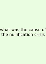 What Was The Cause Of The Nullification Crisis