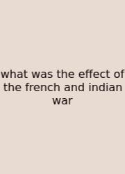 What Was The Effect Of The French And Indian War