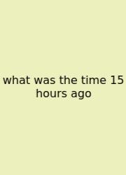What Was The Time 15 Hours Ago