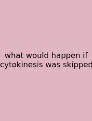 What Would Happen If Cytokinesis Was Skipped