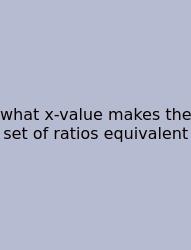 What X-value Makes The Set Of Ratios Equivalent