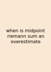 When Is Midpoint Riemann Sum An Overestimate