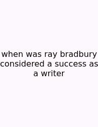 When Was Ray Bradbury Considered A Success As A Writer