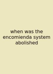 When Was The Encomienda System Abolished