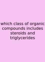 Which Class Of Organic Compounds Includes Steroids And Triglycerides