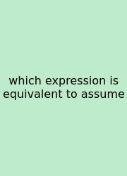 Which Expression Is Equivalent To Assume