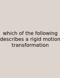 Which Of The Following Describes A Rigid Motion Transformation