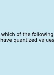 Which Of The Following Have Quantized Values