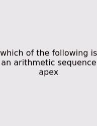 Which Of The Following Is An Arithmetic Sequence Apex