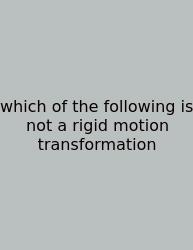 Which Of The Following Is Not A Rigid Motion Transformation