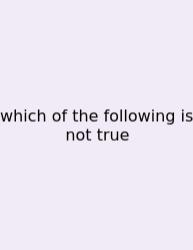 Which Of The Following Is Not True