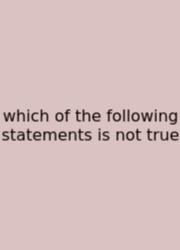Which Of The Following Statements Is Not True