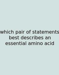 Which Pair Of Statements Best Describes An Essential Amino Acid